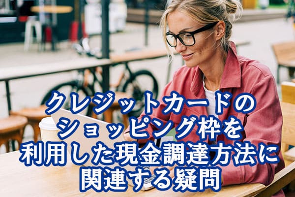 クレジットカードのショッピング枠を利用した現金調達方法に関連する疑問